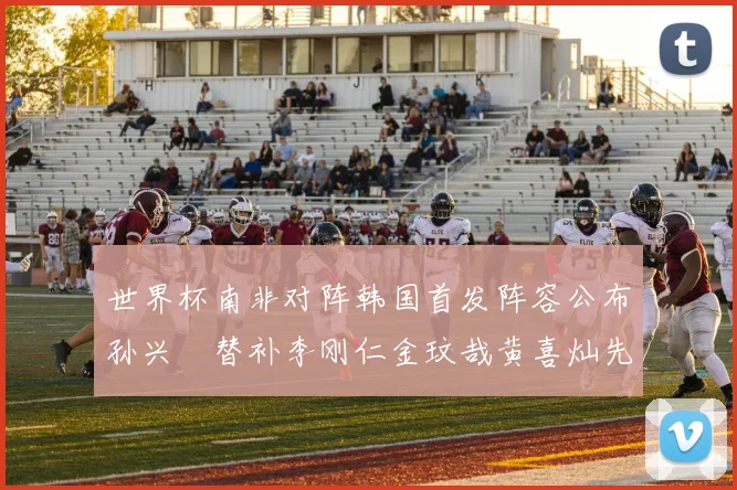 世界杯南非对阵韩国首发阵容公布孙兴慜替补李刚仁金玟哉黄喜灿先发