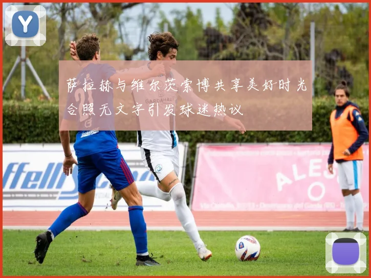 萨拉赫与维尔茨索博共享美好时光合照无文字引发球迷热议