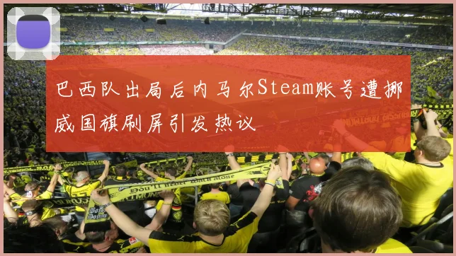 巴西队出局后内马尔Steam账号遭挪威国旗刷屏引发热议