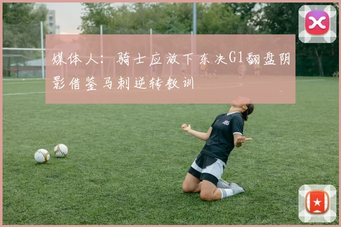 媒体人：骑士应放下东决G1翻盘阴影借鉴马刺逆转教训