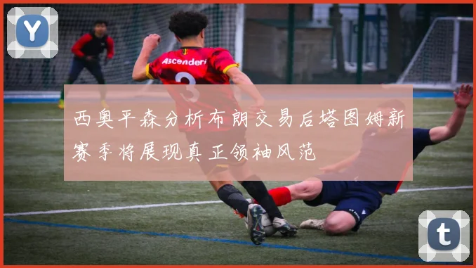 西奥平森分析布朗交易后塔图姆新赛季将展现真正领袖风范