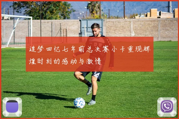 追梦回忆七年前总决赛小卡重现辉煌时刻的感动与激情