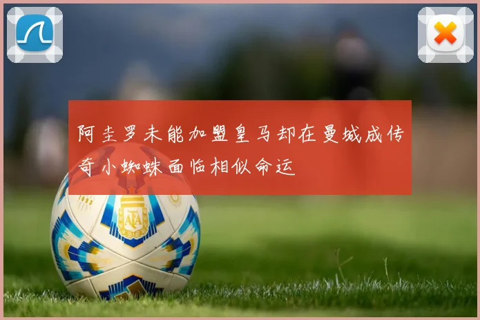阿圭罗未能加盟皇马却在曼城成传奇小蜘蛛面临相似命运