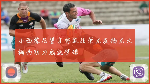 小西蒙尼誓言将家族荣光发扬光大梅西助力成就梦想