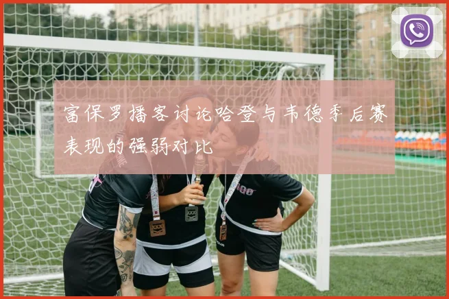 富保罗播客讨论哈登与韦德季后赛表现的强弱对比