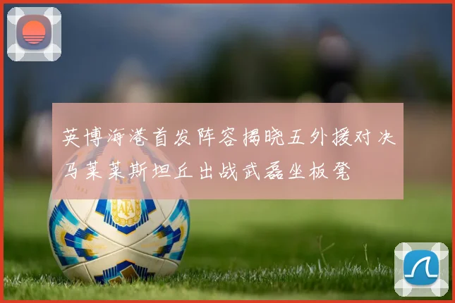 英博海港首发阵容揭晓五外援对决马莱莱斯坦丘出战武磊坐板凳