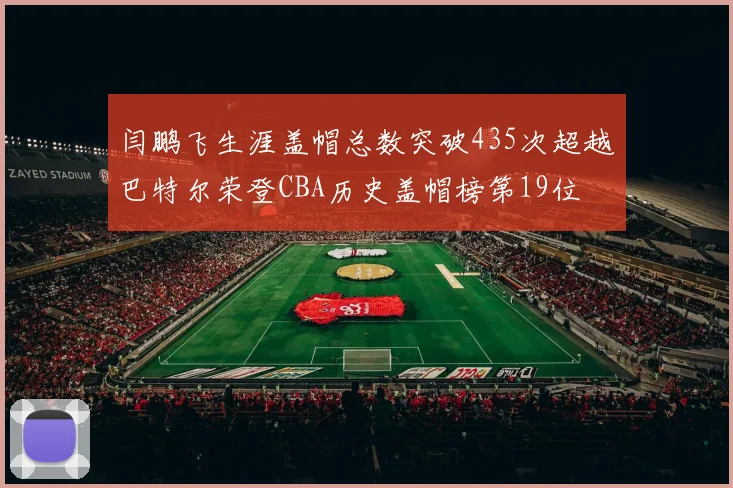 闫鹏飞生涯盖帽总数突破435次超越巴特尔荣登CBA历史盖帽榜第19位