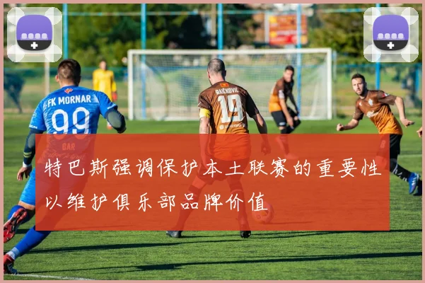 特巴斯强调保护本土联赛的重要性以维护俱乐部品牌价值