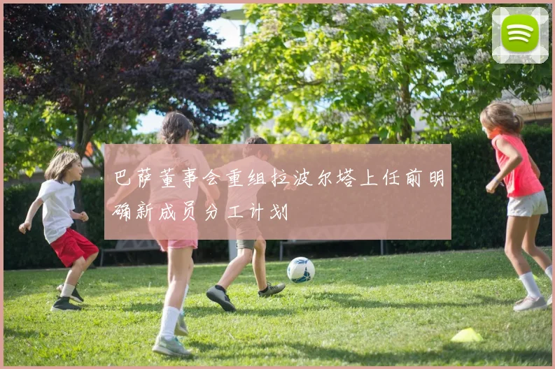 巴萨董事会重组拉波尔塔上任前明确新成员分工计划