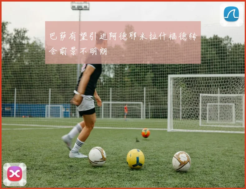 巴萨有望引进阿德耶米拉什福德转会前景不明朗
