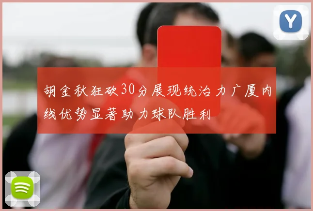 胡金秋狂砍30分展现统治力广厦内线优势显著助力球队胜利