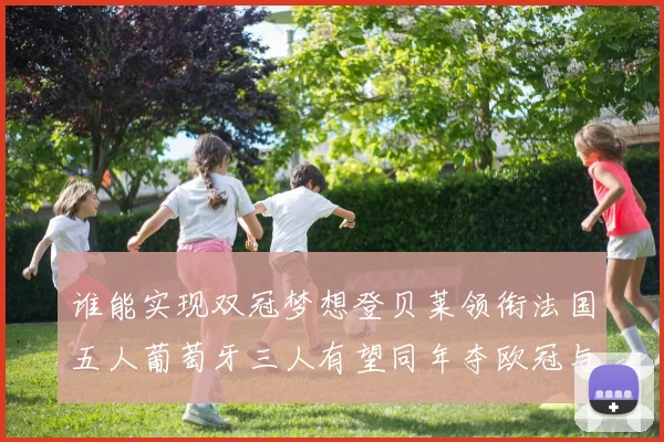 谁能实现双冠梦想登贝莱领衔法国五人葡萄牙三人有望同年夺欧冠与世界杯