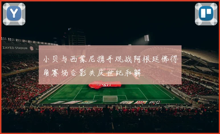 小贝与西蒙尼携手观战阿根廷佛得角赛场合影共庆世纪和解