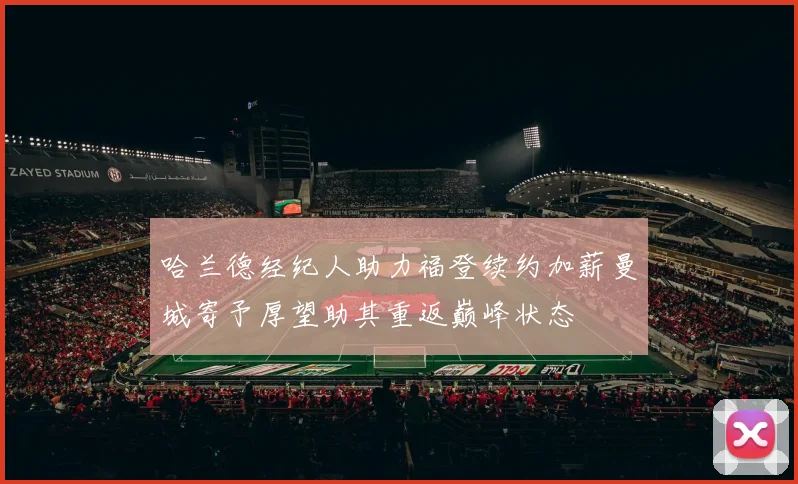 哈兰德经纪人助力福登续约加薪曼城寄予厚望助其重返巅峰状态