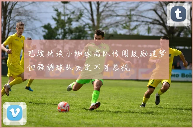 巴埃纳谈小蜘蛛离队传闻鼓励追梦但强调球队决定不可忽视
