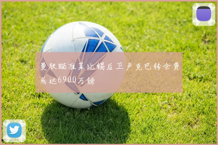 曼联瞄准莱比锡后卫卢克巴转会费或达6900万镑