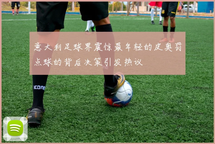 意大利足球界震惊最年轻的皮奥罚点球的背后决策引发热议