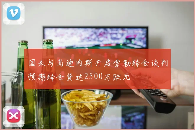 国米与乌迪内斯开启索勒转会谈判预期转会费达2500万欧元