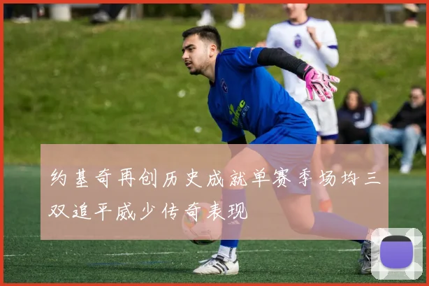 约基奇再创历史成就单赛季场均三双追平威少传奇表现